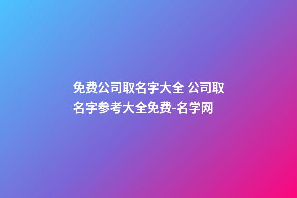 免费公司取名字大全 公司取名字参考大全免费-名学网-第1张-公司起名-玄机派